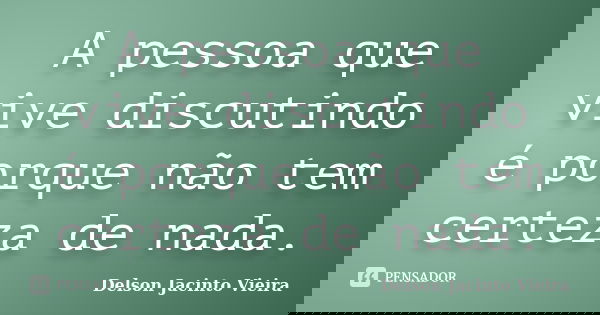 A pessoa que vive discutindo é porque não tem certeza de nada.... Frase de Delson Jacinto Vieira.