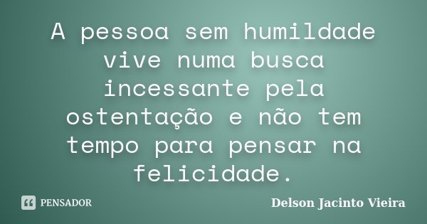 A pessoa sem humildade vive numa busca incessante pela ostentação e não tem tempo para pensar na felicidade.... Frase de Delson Jacinto Vieira.