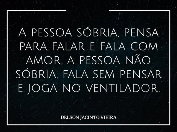 A pessoa sóbria, pensa para falar e fala com amor, a pessoa não sóbria, fala sem pensar e joga no ventilador.... Frase de DELSON JACINTO VIEIRA.