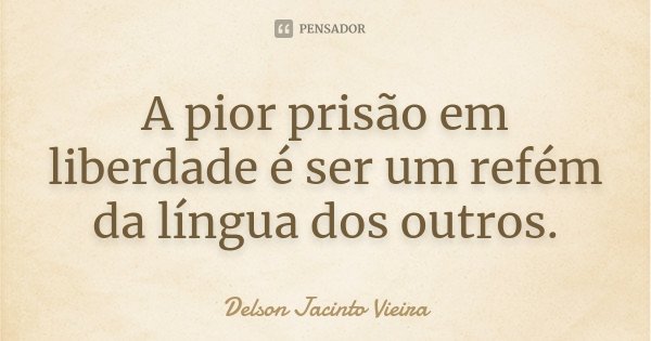 A pior prisão em liberdade é ser um refém da língua dos outros.... Frase de Delson Jacinto Vieira.
