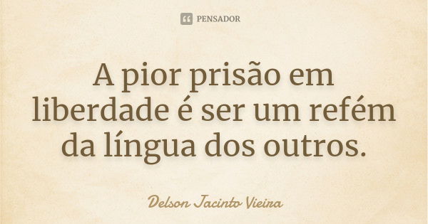 A pior prisão em liberdade é ser um refém da língua dos outros.... Frase de Delson Jacinto Vieira.