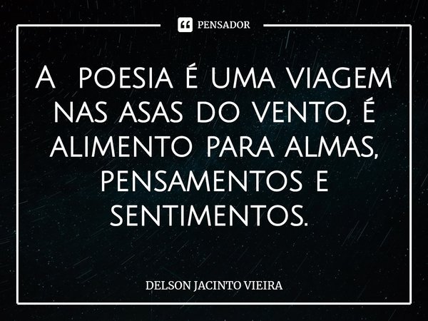 A poesia é uma viagem nas asas do vento, é alimento para almas, pensamentos e sentimentos. ⁠... Frase de Delson Jacinto Vieira.