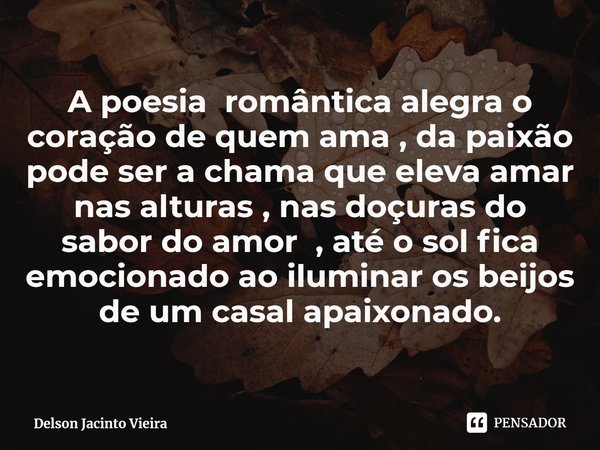 ⁠A poesia romântica alegra o coração de quem ama , da paixão pode ser a chama que eleva amar nas alturas , nas doçuras do sabor do amor , até o sol fica emocion... Frase de Delson Jacinto Vieira.