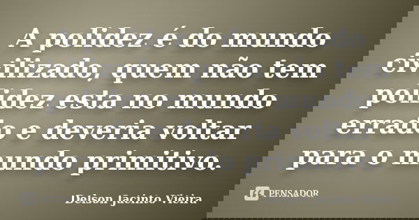 A polidez é do mundo civilizado, quem não tem polidez esta no mundo errado e deveria voltar para o mundo primitivo.... Frase de Delson Jacinto Vieira.