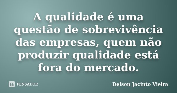 A qualidade é uma questão de sobrevivência das empresas, quem não produzir qualidade está fora do mercado.... Frase de Delson Jacinto Vieira.