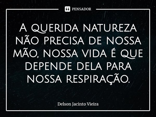 A querida natureza não precisa de nossa mão, nossa vida é que depende dela para nossa respiração.... Frase de Delson Jacinto Vieira.