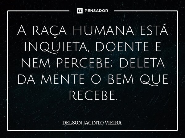 ⁠A raça humana está inquieta, doente e nem percebe; deleta da mente o bem que recebe.... Frase de Delson Jacinto Vieira.