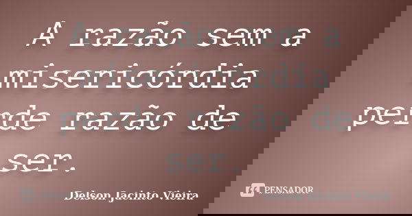 A razão sem a misericórdia perde razão de ser.... Frase de Delson Jacinto Vieira.