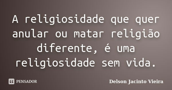 A religiosidade que quer anular ou matar religião diferente, é uma religiosidade sem vida.... Frase de Delson Jacinto Vieira.