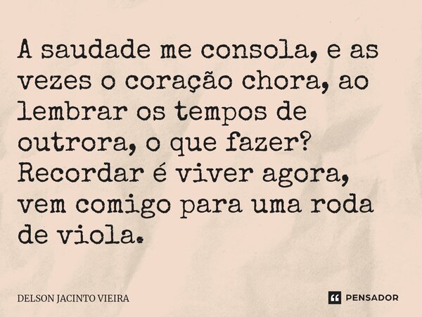⁠A saudade me consola, e as vezes o coração chora, ao lembrar os tempos de outrora, o que fazer? Recordar é viver agora, vem comigo para uma roda de viola.... Frase de Delson Jacinto Vieira.