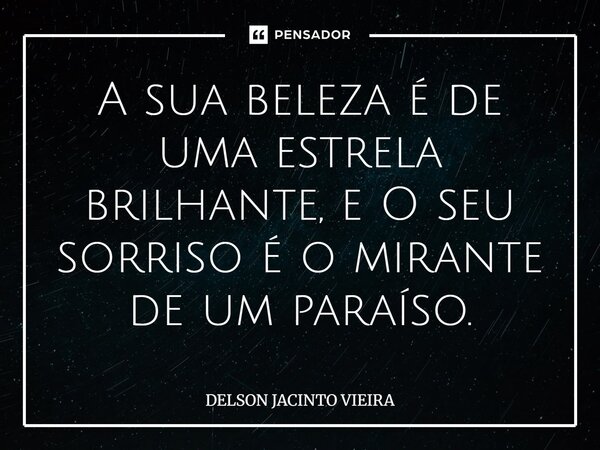 ⁠A sua beleza é de uma estrela brilhante, e O seu sorriso é o mirante de um paraíso.... Frase de Delson Jacinto Vieira.