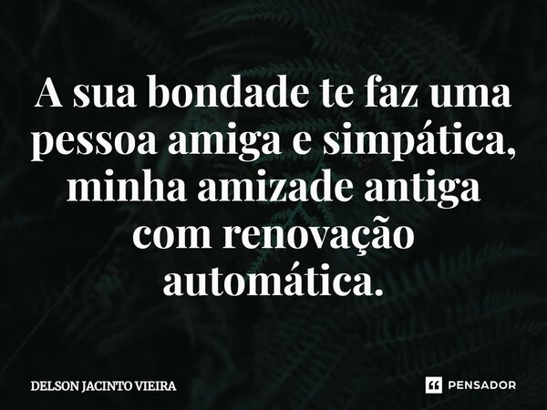 A sua bondade te faz uma pessoa amiga e simpática, minha amizade antiga com renovação automática.... Frase de Delson Jacinto Vieira.
