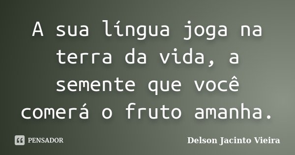 A sua língua joga na terra da vida, a semente que você comerá o fruto amanha.... Frase de Delson Jacinto Vieira.