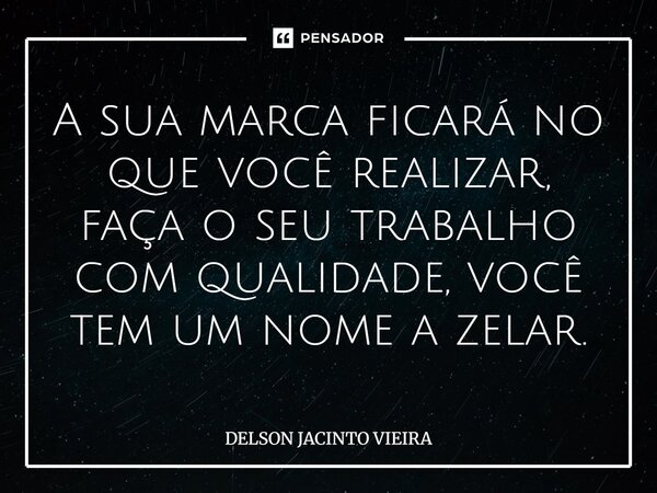 ⁠A sua marca ficará no que você realizar, faça o seu trabalho com qualidade, você tem um nome a zelar.... Frase de Delson Jacinto Vieira.