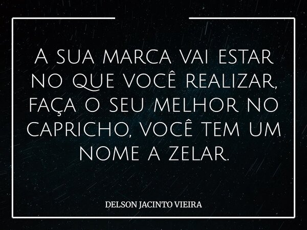 A sua marca vai estar no que você realizar, faça o seu melhor no capricho, você tem um nome a zelar.... Frase de DELSON JACINTO VIEIRA.