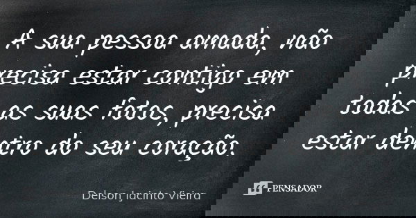 A sua pessoa amada, não precisa estar contigo em todas as suas fotos, precisa estar dentro do seu coração.... Frase de Delson Jacinto Vieira.