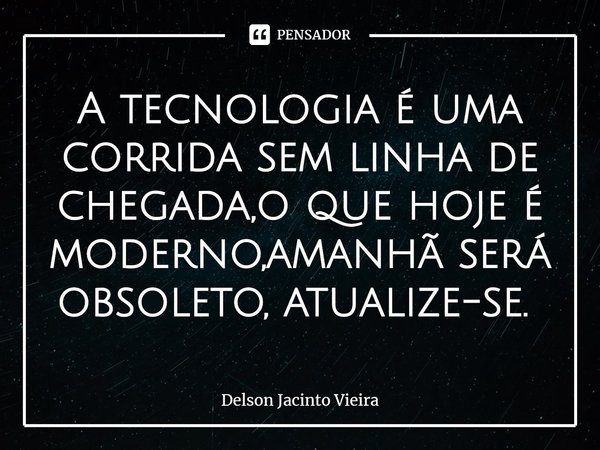 A tecnologia é uma corrida sem linha de chegada,o que hoje é moderno,amanhã será obsoleto, atualize-se. ⁠... Frase de Delson Jacinto Vieira.