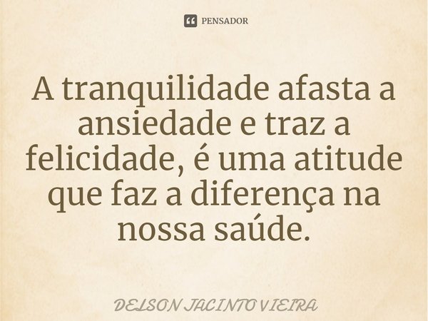 ⁠A tranquilidade afasta a ansiedade e traz a felicidade, é uma atitude que faz a diferença na nossa saúde.... Frase de Delson Jacinto Vieira.