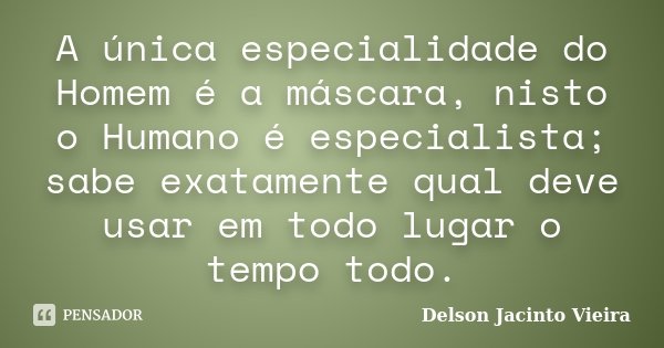 A única especialidade do Homem é a máscara, nisto o Humano é especialista; sabe exatamente qual deve usar em todo lugar o tempo todo.... Frase de Delson Jacinto Vieira.