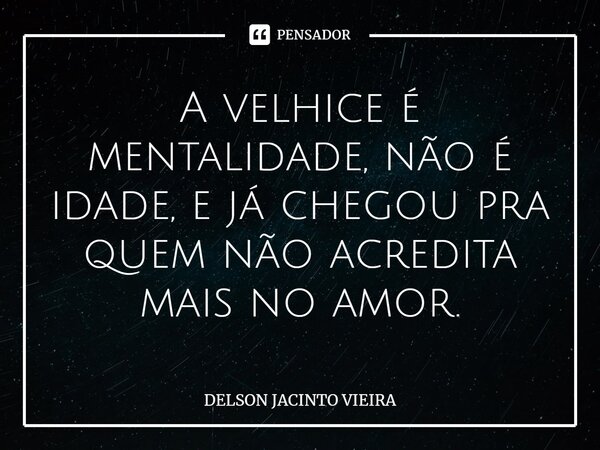A velhice é mentalidade, não é idade, e já chegou pra quem não acredita mais no amor.... Frase de Delson Jacinto Vieira.