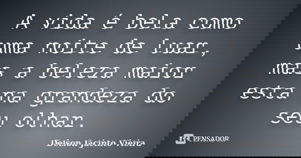 A vida é bela como uma noite de luar, mas a beleza maior esta na grandeza do seu olhar.... Frase de Delson Jacinto Vieira.