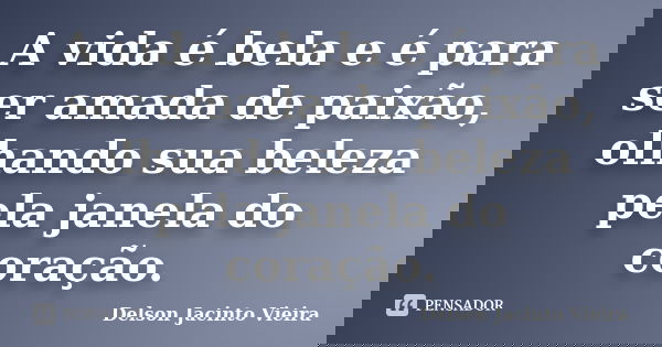 A vida é bela e é para ser amada de paixão, olhando sua beleza pela janela do coração.... Frase de Delson Jacinto Vieira.
