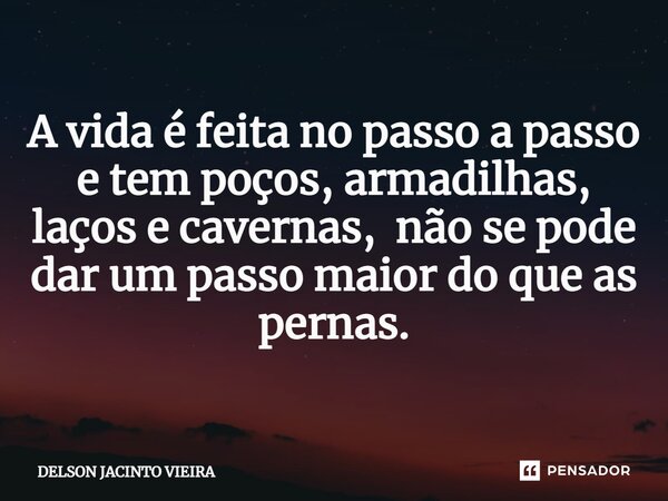 ⁠A vida é feita no passo a passo e tem poços, armadilhas, laços e cavernas, não se pode dar um passo maior do que as pernas.... Frase de Delson Jacinto Vieira.