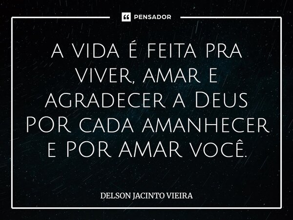 a vida é feita pra viver, amar e agradecer a Deus POR cada amanhecer e POR AMAR você.... Frase de Delson Jacinto Vieira.