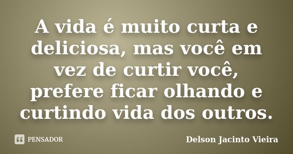 A vida é muito curta e deliciosa, mas você em vez de curtir você, prefere ficar olhando e curtindo vida dos outros.... Frase de Delson Jacinto Vieira.