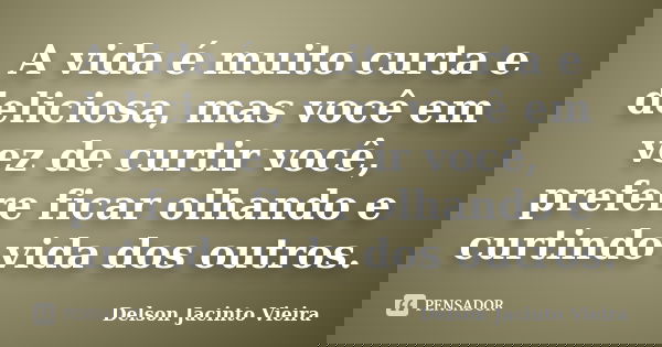 A vida é muito curta e deliciosa, mas você em vez de curtir você, prefere ficar olhando e curtindo vida dos outros.... Frase de Delson Jacinto Vieira.