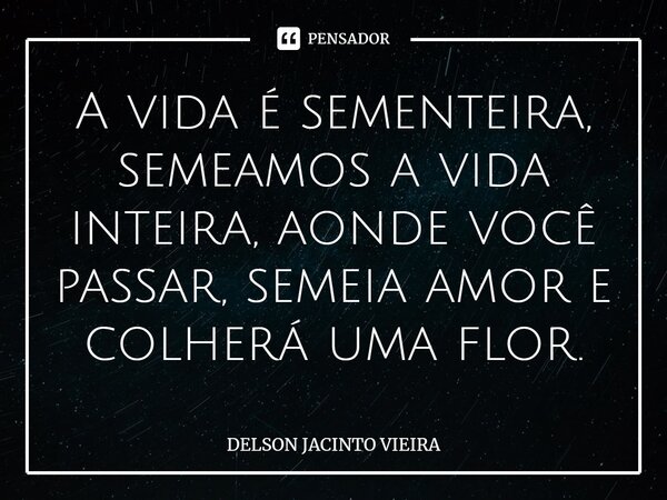 ⁠A vida é sementeira, semeamos a vida inteira, aonde você passar, semeia amor e colherá uma flor.... Frase de Delson Jacinto Vieira.