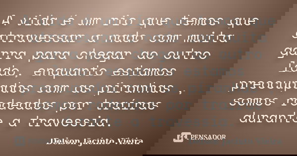 A vida é um rio que temos que atravessar a nado com muita garra para chegar ao outro lado, enquanto estamos preocupados com as piranhas , somos rodeados por tra... Frase de Delson Jacinto Vieira.