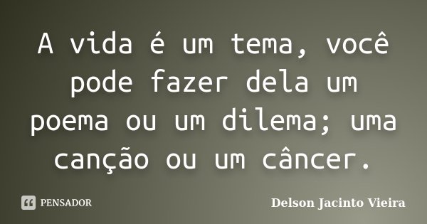 A vida é um tema, você pode fazer dela um poema ou um dilema; uma canção ou um câncer.... Frase de Delson Jacinto Vieira.