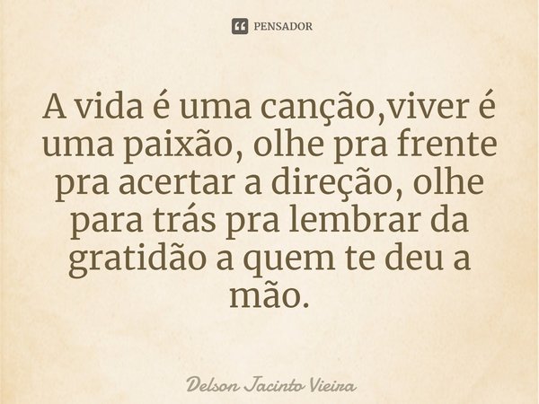 ⁠A vida é uma canção,viver é uma paixão, olhe pra frente pra acertar a direção, olhe para trás pra lembrar da gratidão a quem te deu a mão.... Frase de Delson Jacinto Vieira.