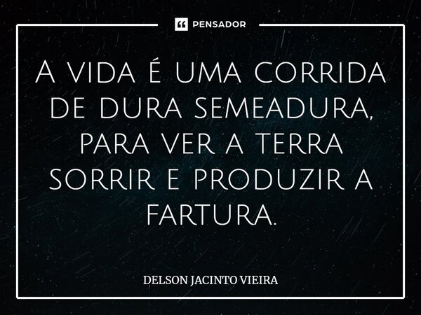 ⁠A vida é uma corrida de dura semeadura, para ver a terra sorrir e produzir a fartura.... Frase de Delson Jacinto Vieira.