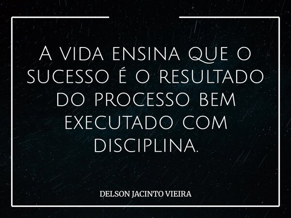 A vida ensina que o sucesso é o resultado do processo bem executado com disciplina.... Frase de DELSON JACINTO VIEIRA.