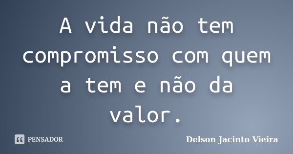 A vida não tem compromisso com quem a tem e não da valor.... Frase de Delson Jacinto Vieira.