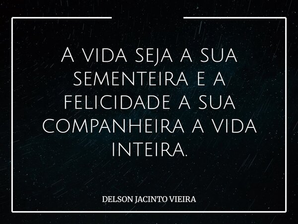 A vida seja a sua sementeira e a felicidade a sua companheira a vida inteira.... Frase de DELSON JACINTO VIEIRA.