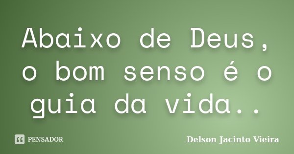 Abaixo de Deus, o bom senso é o guia da vida..... Frase de Delson Jacinto Vieira.