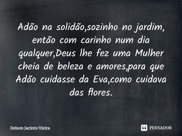 ⁠Adão na solidão,sozinho no jardim, então com carinho num dia qualquer,Deus lhe fez uma Mulher cheia de beleza e amores,para que Adão cuidasse da Eva,como cuida... Frase de Delson Jacinto Vieira.