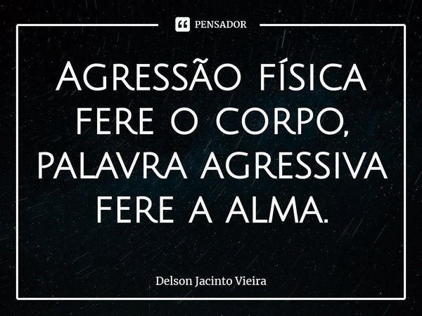 ⁠Agressão física fere o corpo, palavra agressiva fere a alma.... Frase de Delson Jacinto Vieira.