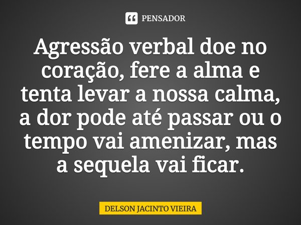 Agressão verbal doe no coração, fere a alma e tenta levar a nossa calma, a dor pode até passar ou o tempo vai amenizar, mas a sequela vai ficar.⁠... Frase de Delson Jacinto Vieira.