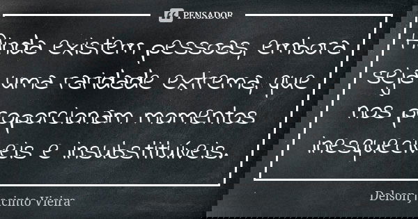 Ainda existem pessoas, embora seja uma raridade extrema, que nos proporcionam momentos inesquecíveis e insubstituíveis.... Frase de Delson Jacinto Vieira.