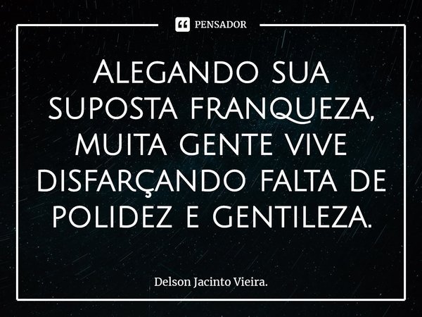 Alegando sua suposta franqueza, muita gente vive disfarçando falta de polidez e gentileza.⁠... Frase de Delson Jacinto Vieira..
