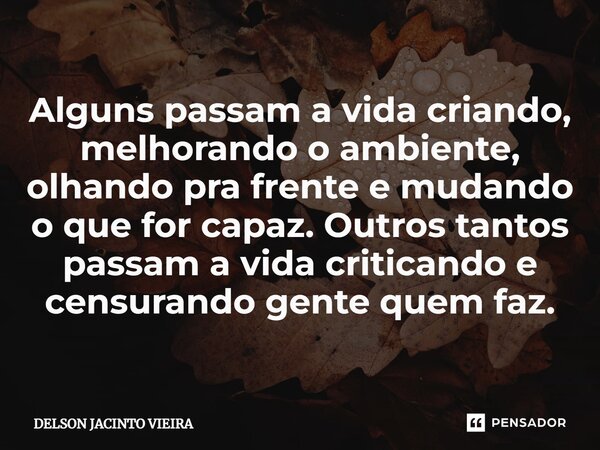 ⁠Alguns passam a vida criando, melhorando o ambiente, olhando pra frente e mudando o que for capaz. Outros tantos passam a vida criticando e censurando gente qu... Frase de Delson Jacinto Vieira.