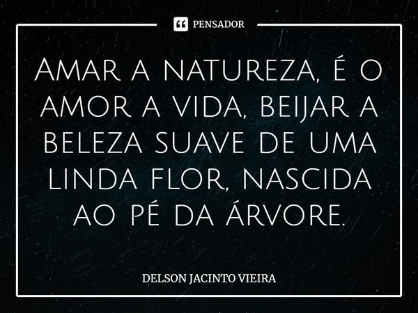 Amar a natureza, é o amor a vida, beijar a beleza suave de uma linda flor, nascida ao pé da árvore.... Frase de Delson Jacinto Vieira.
