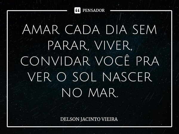 ⁠Amar cada dia sem parar, viver, convidar você pra ver o sol nascer no mar.... Frase de Delson Jacinto Vieira.