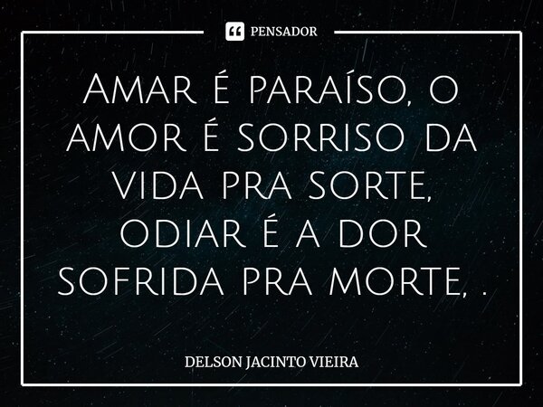 Amar é paraíso, o amor é sorriso da vida pra sorte, odiar é a dor sofrida pra morte, .... Frase de Delson Jacinto Vieira.