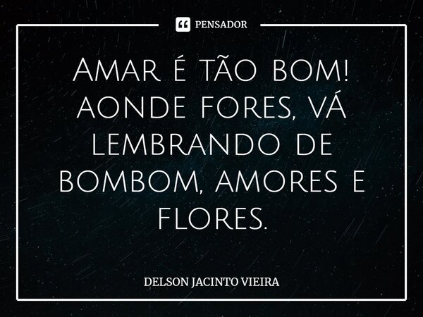 Amar é tão bom! aonde fores, vÁ lembrando de bombom, amores e flores.⁠... Frase de Delson Jacinto Vieira.