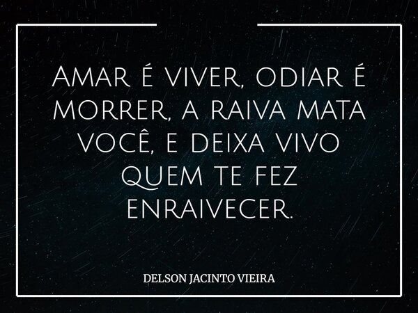 Amar é viver, odiar é morrer, a raiva mata você, e deixa vivo quem te fez enraivecer.... Frase de DELSON JACINTO VIEIRA.